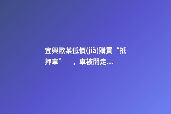 宜興歐某低價(jià)購買“抵押車”，車被開走誰來擔(dān)責(zé)？